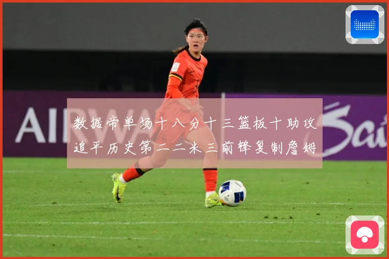数据帝单场十八分十三篮板十助攻追平历史第二二米三前锋复制詹姆赛场复盘