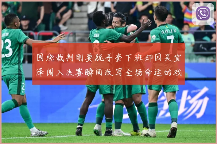围绕裁判刚要脱手套下班却因吴宜泽闯入决赛瞬间改写全场命运的戏专题观察
