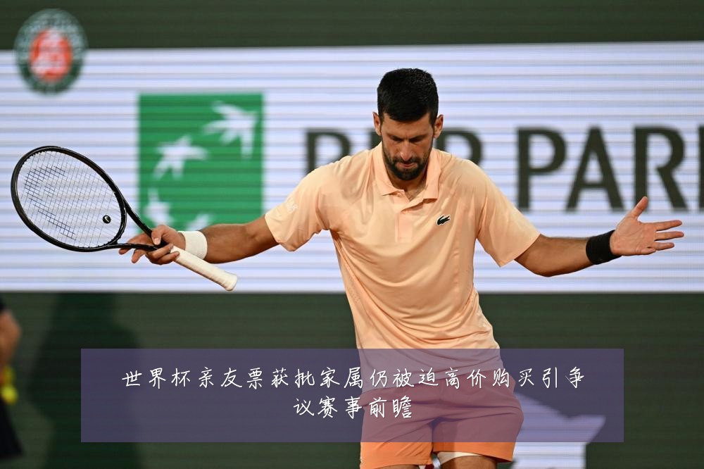 世界杯亲友票获批家属仍被迫高价购买引争议赛事前瞻