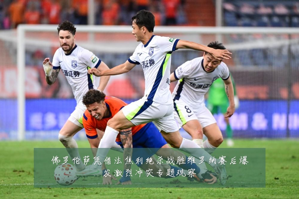 佛罗伦萨凭借法焦利绝杀战胜维罗纳赛后爆发激烈冲突专题观察