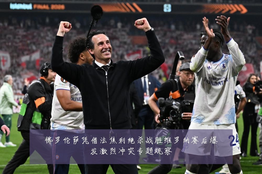 佛罗伦萨凭借法焦利绝杀战胜维罗纳赛后爆发激烈冲突专题观察