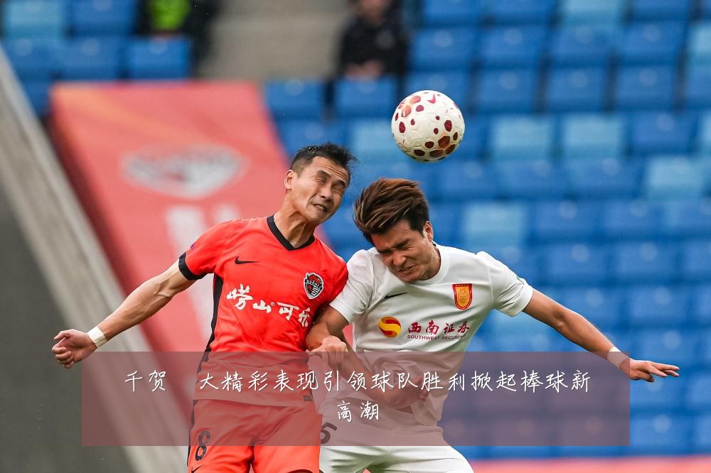 千贺滉大精彩表现引领球队胜利掀起棒球新高潮