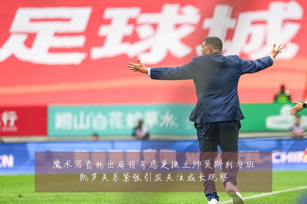 魔术若首轮出局将考虑更换主帅莫斯利与班凯罗关系紧张引发关注成长观察