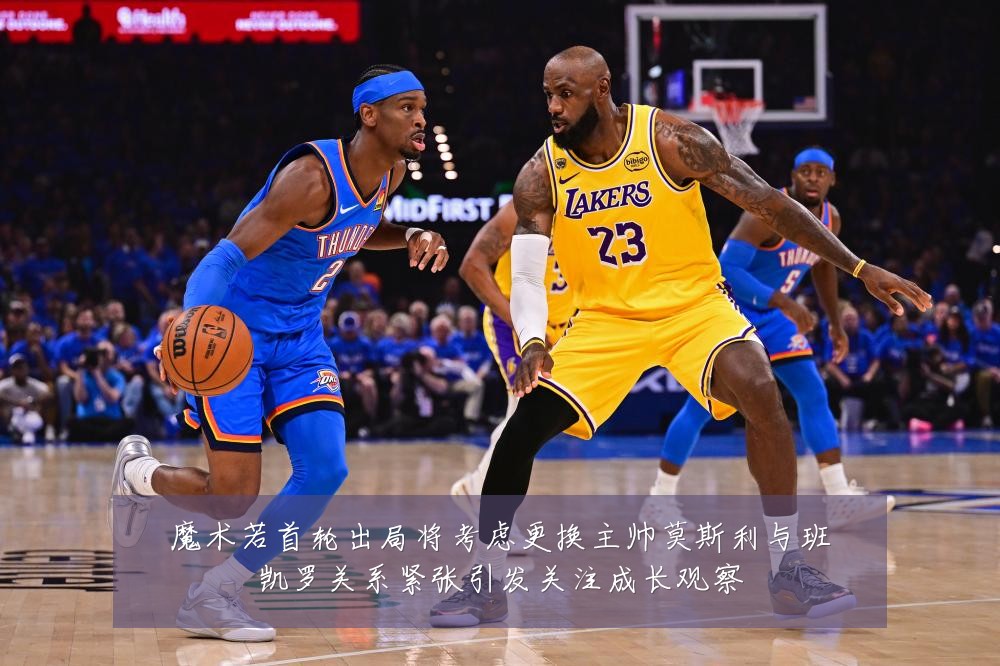 魔术若首轮出局将考虑更换主帅莫斯利与班凯罗关系紧张引发关注成长观察